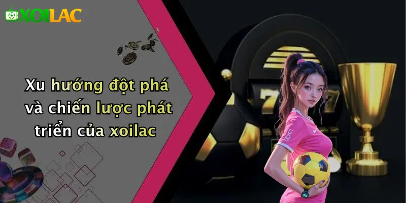 Xu hướng đột phá và chiến lược phát triển của xoilac
